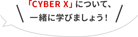 「CYBER X」について、一緒に学びましょう！