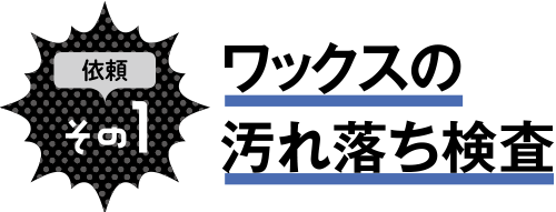 依頼その1 ワックスの汚れ落ち検査