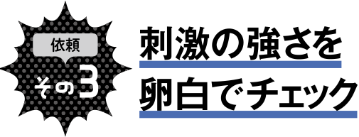 依頼その3 刺激の強さを卵白でチェック
