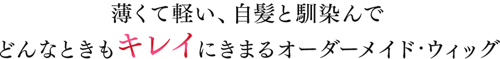 薄くて軽い、自髪と馴染んでどんなときもキレイにきまるオーダーメイド・ウィッグ