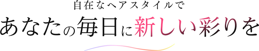 自在なヘアスタイルで あなたの毎日に新しい彩りを
