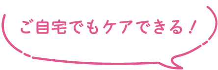 ご自宅でもケアできる
