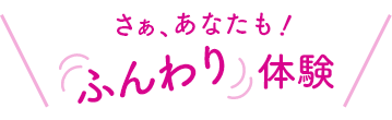 さぁ、あなたも!ふんわり体験