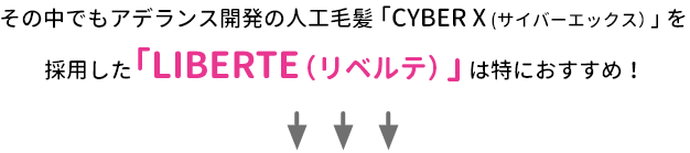その中でもアデランス開発の人工毛髪「CYBER X (サイバーエックス）」を採用した「LIBERTE(リベルテ）」は特におすすめ！