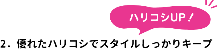 2．ハリコシUP！優れたハリコシでスタイルしっかりキープ