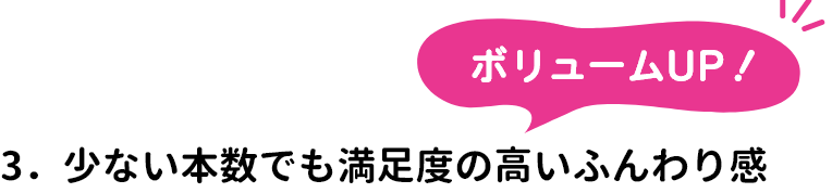 3．ボリュームUP！少ない本数でも満足度の高いふんわり感