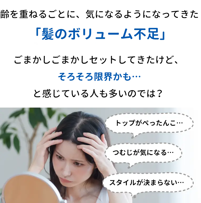 齢を重ねるごとに、気になるようになってきた「髪のボリューム不足」ごまかしごまかしセットしてきたけど、そろそろ限界かも・・・と感じている人も多いのでは？