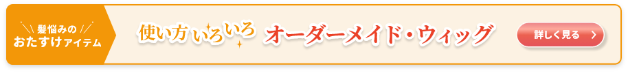 髪悩みのおたすけアイテム　使い方いろいろ　オーダーメイド・ウィッグ詳しくはこちら