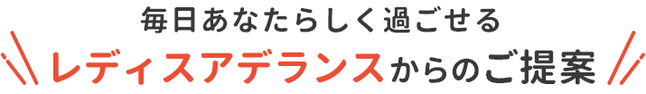 毎日あなたらしく過ごせる レディスアデランスからのご提案