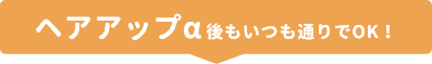 ヘアアップα後もいつも通りでOK！