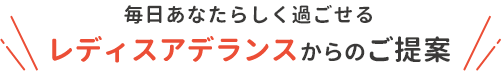 毎日あなたらしく過ごせる レディスアデランスからのご提案