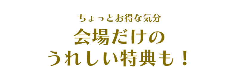 ちょっとお得な気分。会場だけのうれしい特典も！