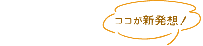 ココが新発想!