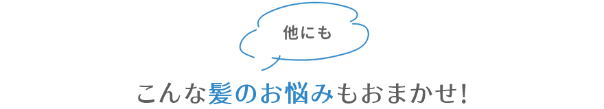 他にもこんな髪のお悩みもおまかせ!