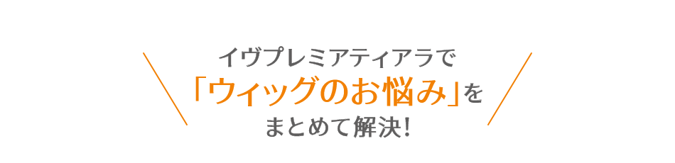 イヴプレミアティアラで「ウィッグのお悩み」をまとめて解決!