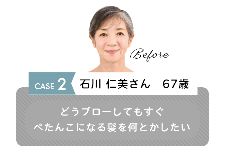 CASE2 石川 仁美さん　67歳　どうブローしてもすぐぺたんこになる髪を何とかしたい