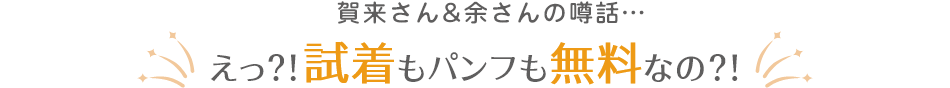 賀来さん&余さんの噂話…えっ？！試着もパンフも無料なの？！