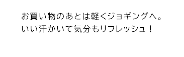 お買い物のあとは軽くジョギングへ。いい汗かいて気分もリフレッシュ！