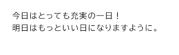 今日はとっても充実の一日！明日はもっといい日になりますように。