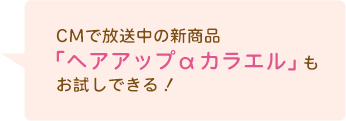 CMで放送中の新商品「ヘアアップα カラエル」もお試しできる！