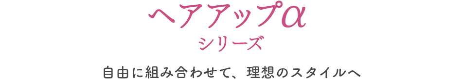 ヘアアップαシリーズ　自由に組み合わせて、理想のスタイルへ