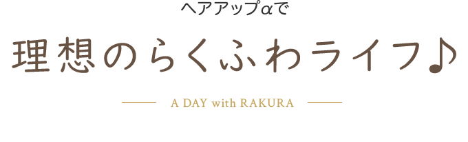 ヘアアップαで理想のらくふわライフ♪ A DAY with RAKURA