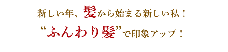 新しい年、髪から始まる新しい私！“ふんわり髪”で印象アップ！