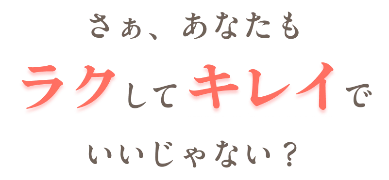 さぁ、あなたもラクしてキレイでいいじゃない？
