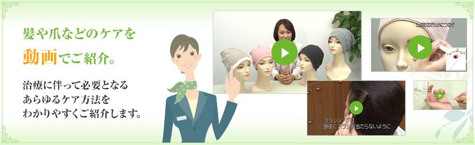髪や爪などのケアを動画でご紹介。治療に伴って必要となるあらゆるケア方法をわかりやすくご紹介します。