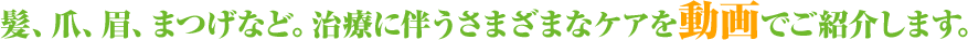 髪、爪、眉、まつげなど。治療に伴うさまざまなケアを動画でご紹介します。