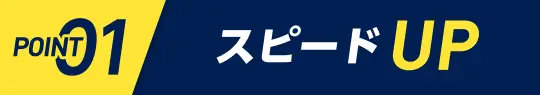 POINT01　スピードUP
