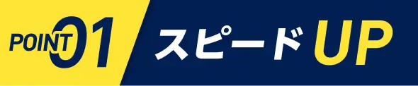 POINT01　スピードUP