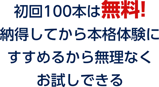 初回100本は無料!納得してから本格体験にすすめるから無理なくお試しできる