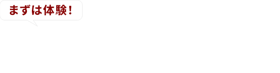 まずは体験!