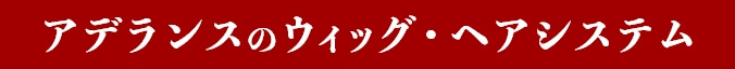 アデランスのウィッグ・ヘアシステム