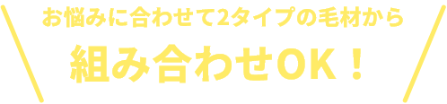 お悩みに合わせて2タイプの毛材から組み合わせOK!