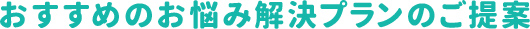 おすすめのお悩み解決プランのご提案