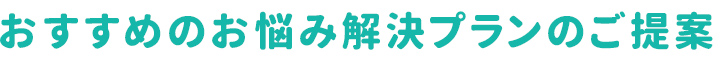 おすすめのお悩み解決プランのご提案