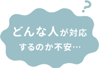 どんな人が対応するのか不安…