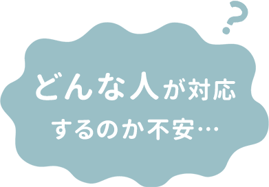 どんな人が対応するのか不安…