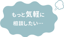 もっと気軽に相談したい…