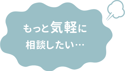 もっと気軽に相談したい…