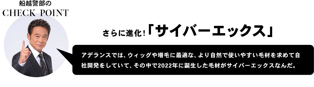 さらに進化！「サイバーエックス」アデランスでは、ウィッグや増毛に最適な、より自然で使いやすい毛材を求めて自社開発をしていて、その中で2022年に誕生した毛材がサイバーエックスなんだ。