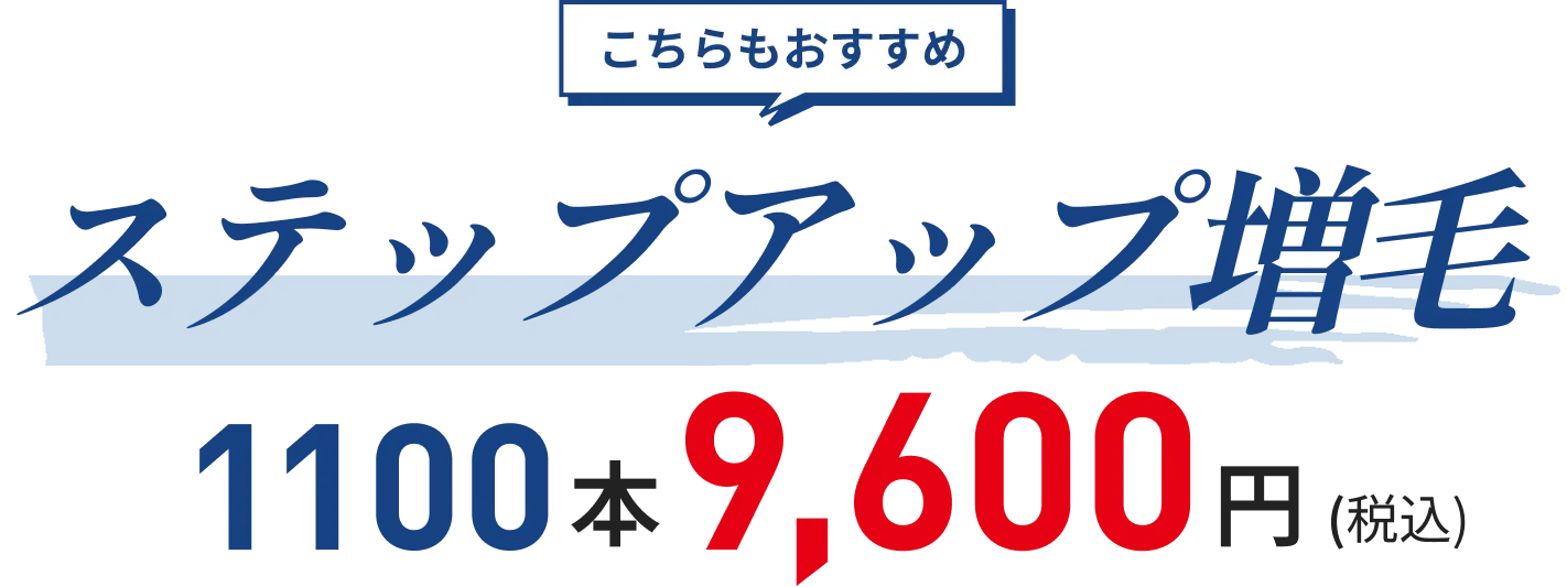 こちらもおすすめ ステップアップ増毛 1100本 9,600円 (税込)